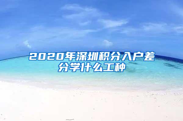 2020年深圳积分入户差分学什么工种