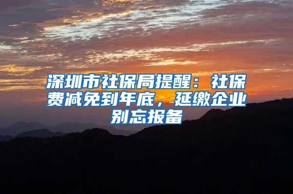 深圳市社保局提醒：社保费减免到年底，延缴企业别忘报备