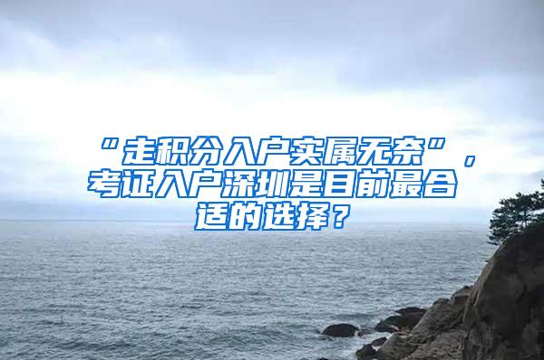 “走积分入户实属无奈”，考证入户深圳是目前最合适的选择？