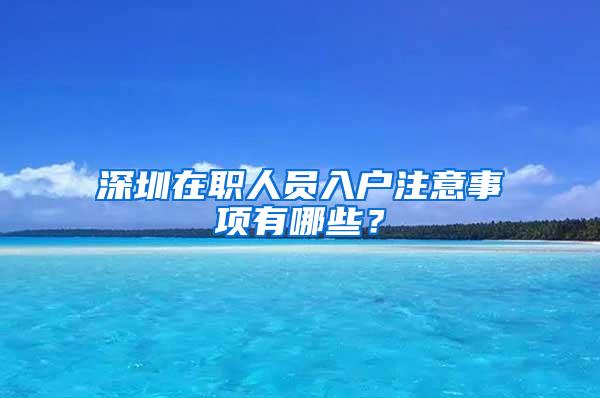 深圳在职人员入户注意事项有哪些？