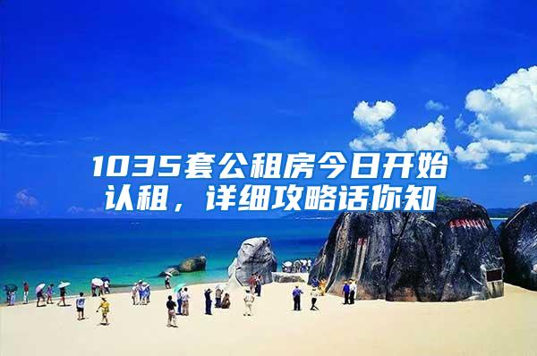 1035套公租房今日开始认租，详细攻略话你知
