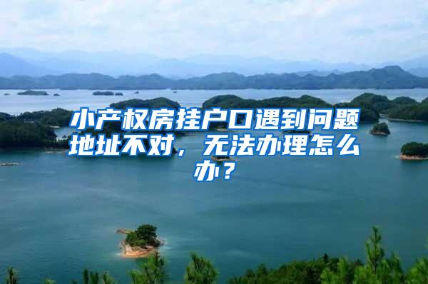 小产权房挂户口遇到问题地址不对，无法办理怎么办？