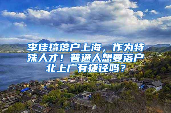 李佳琦落户上海，作为特殊人才！普通人想要落户北上广有捷径吗？