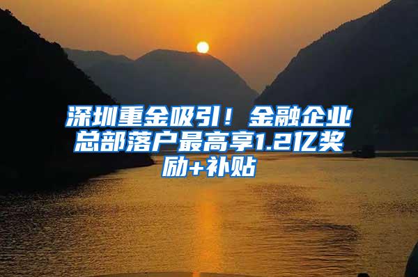 深圳重金吸引！金融企业总部落户最高享1.2亿奖励+补贴