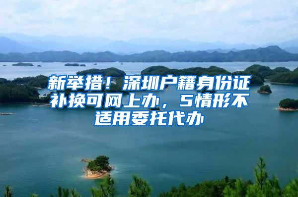 新举措！深圳户籍身份证补换可网上办，5情形不适用委托代办
