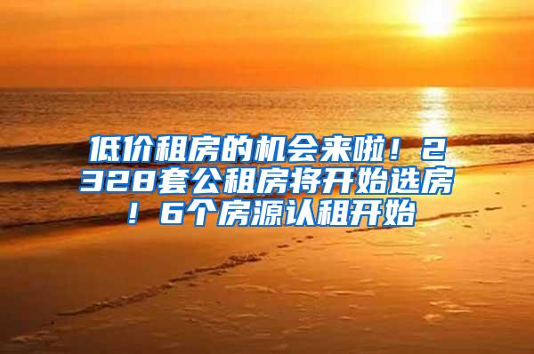 低价租房的机会来啦！2328套公租房将开始选房！6个房源认租开始