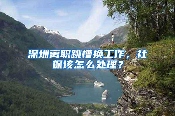 深圳离职跳槽换工作，社保该怎么处理？