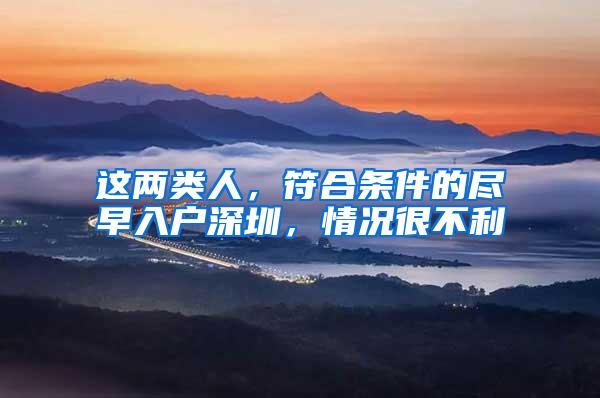 这两类人，符合条件的尽早入户深圳，情况很不利