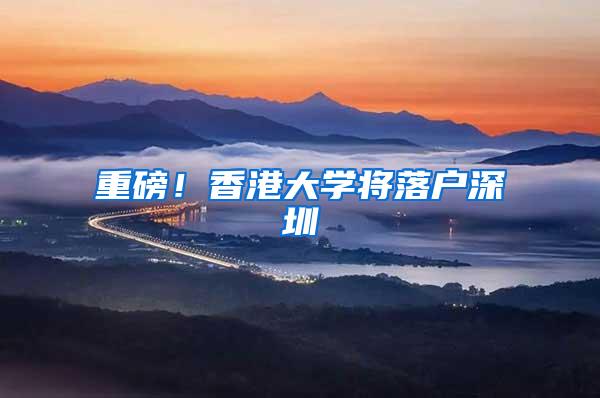 重磅！香港大学将落户深圳