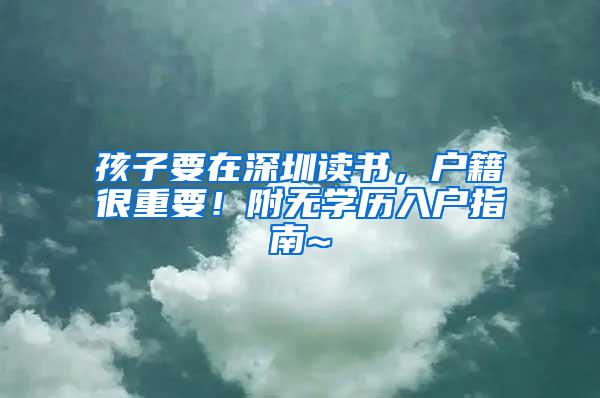 孩子要在深圳读书，户籍很重要！附无学历入户指南~