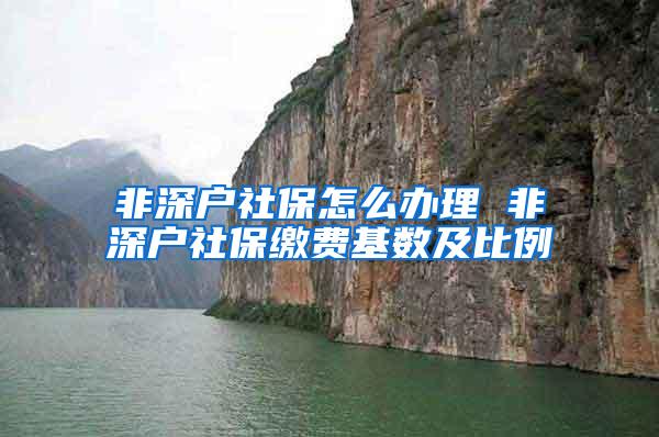 非深户社保怎么办理 非深户社保缴费基数及比例