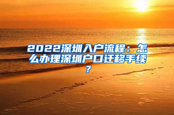 2022深圳入户流程：怎么办理深圳户口迁移手续？