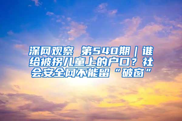 深网观察 第540期｜谁给被拐儿童上的户口？社会安全网不能留“破窗”