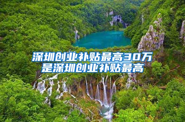深圳创业补贴最高30万是深圳创业补贴最高