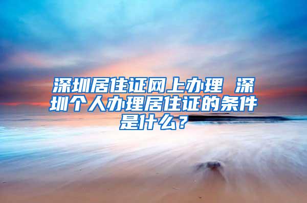 深圳居住证网上办理 深圳个人办理居住证的条件是什么？