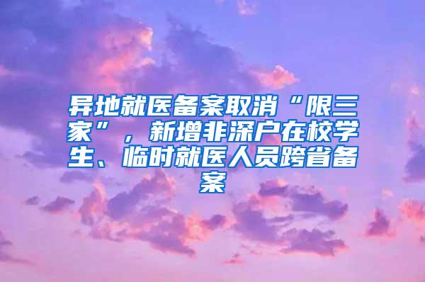 异地就医备案取消“限三家”，新增非深户在校学生、临时就医人员跨省备案