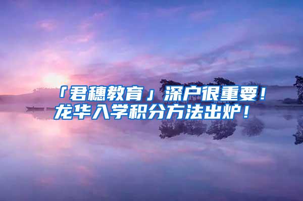「君穗教育」深户很重要！龙华入学积分方法出炉！