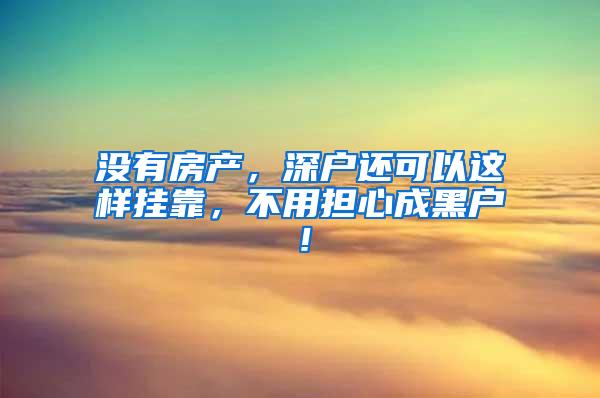 没有房产，深户还可以这样挂靠，不用担心成黑户！