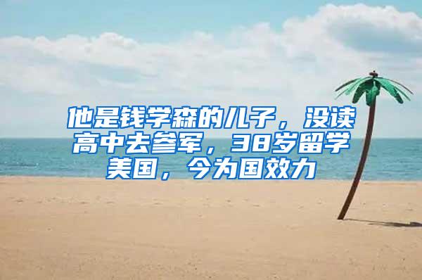 他是钱学森的儿子，没读高中去参军，38岁留学美国，今为国效力