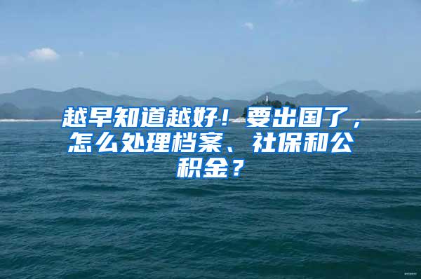 越早知道越好！要出国了，怎么处理档案、社保和公积金？