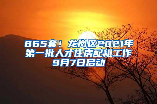 865套！龙岗区2021年第一批人才住房配租工作9月7日启动