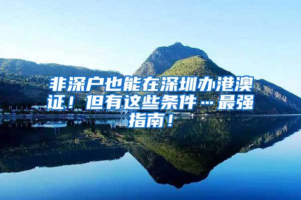 非深户也能在深圳办港澳证！但有这些条件…最强指南！
