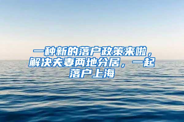 一种新的落户政策来啦，解决夫妻两地分居，一起落户上海