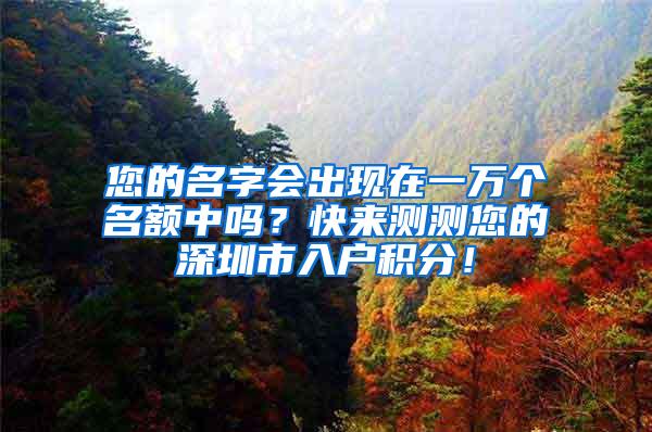 您的名字会出现在一万个名额中吗？快来测测您的深圳市入户积分！