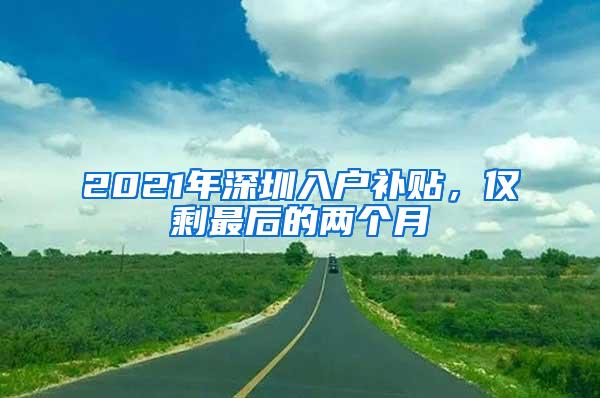 2021年深圳入户补贴，仅剩最后的两个月