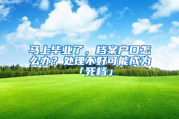 马上毕业了，档案户口怎么办？处理不好可能成为「死档」