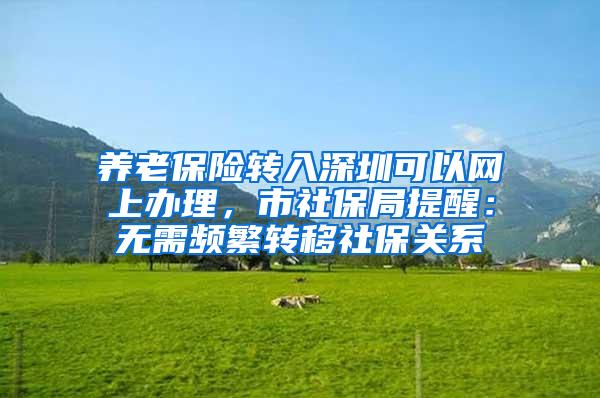 养老保险转入深圳可以网上办理，市社保局提醒：无需频繁转移社保关系