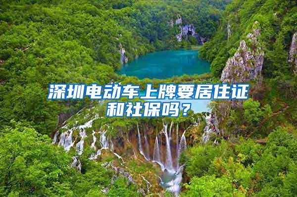 深圳电动车上牌要居住证和社保吗？