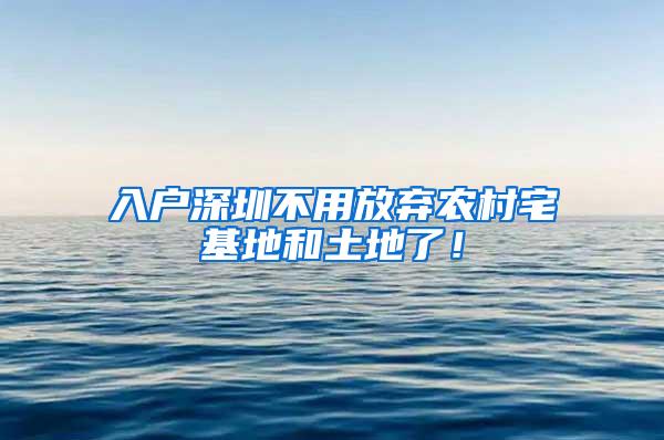 入户深圳不用放弃农村宅基地和土地了！