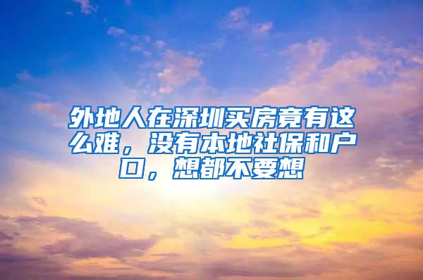 外地人在深圳买房竟有这么难，没有本地社保和户口，想都不要想