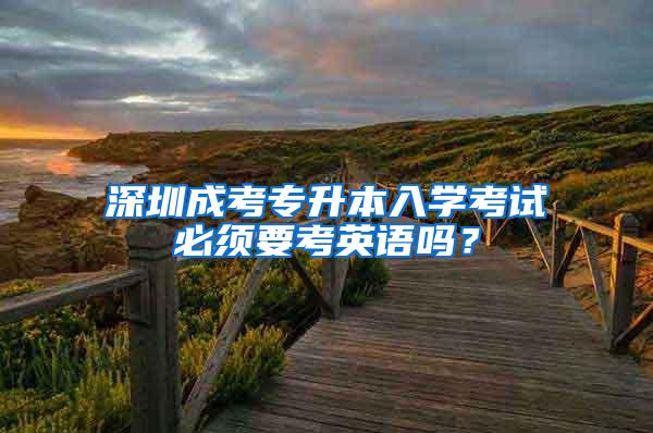 深圳成考专升本入学考试必须要考英语吗？