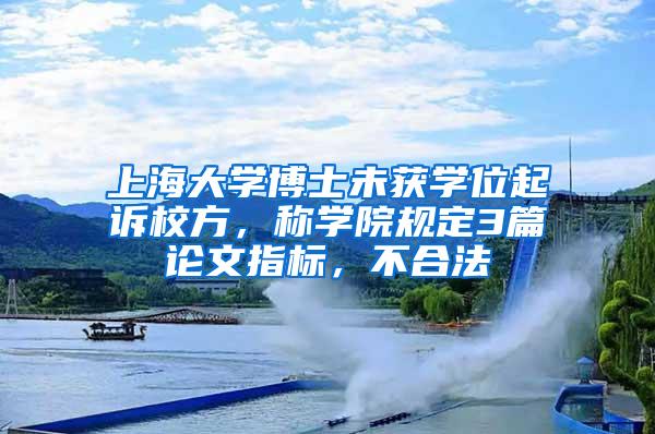 上海大学博士未获学位起诉校方，称学院规定3篇论文指标，不合法
