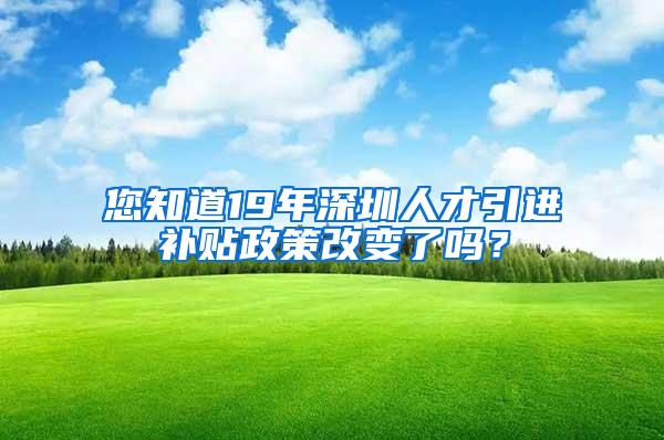 您知道19年深圳人才引进补贴政策改变了吗？