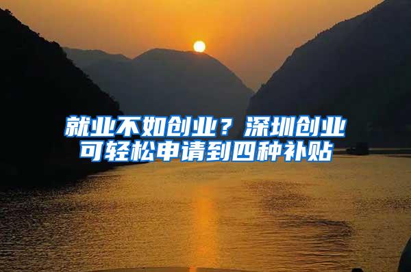 就业不如创业？深圳创业可轻松申请到四种补贴