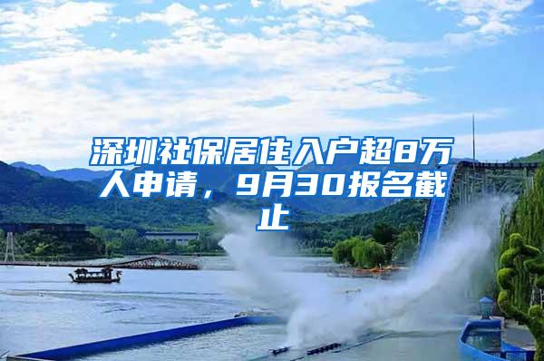 深圳社保居住入户超8万人申请，9月30报名截止