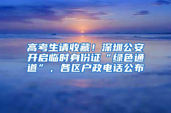 高考生请收藏！深圳公安开启临时身份证“绿色通道”，各区户政电话公布