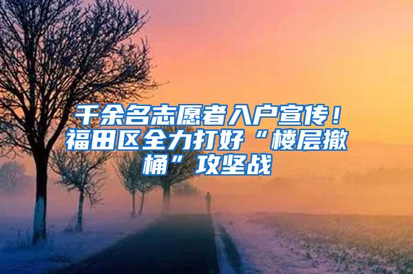 千余名志愿者入户宣传！福田区全力打好“楼层撤桶”攻坚战