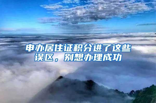 申办居住证积分进了这些误区，别想办理成功