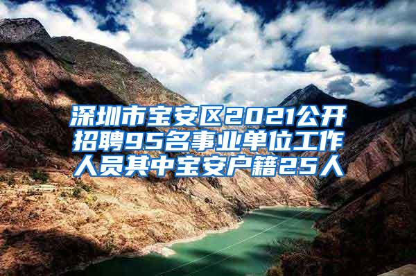 深圳市宝安区2021公开招聘95名事业单位工作人员其中宝安户籍25人