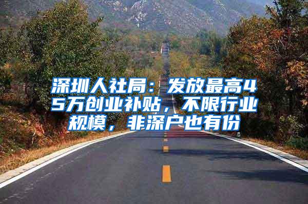 深圳人社局：发放最高45万创业补贴，不限行业规模，非深户也有份