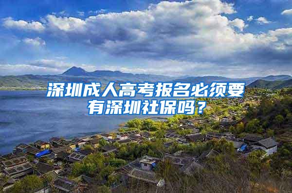 深圳成人高考报名必须要有深圳社保吗？