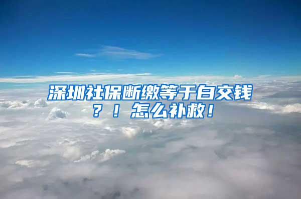 深圳社保断缴等于白交钱？！怎么补救！