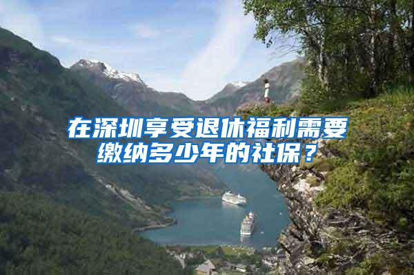在深圳享受退休福利需要缴纳多少年的社保？