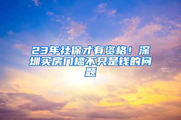 23年社保才有资格！深圳买房门槛不只是钱的问题