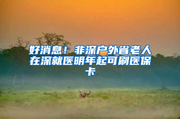好消息！非深户外省老人在深就医明年起可刷医保卡