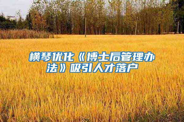 横琴优化《博士后管理办法》吸引人才落户